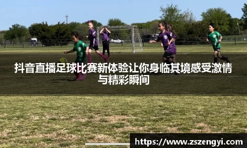 抖音直播足球比赛新体验让你身临其境感受激情与精彩瞬间