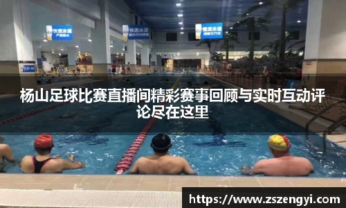 杨山足球比赛直播间精彩赛事回顾与实时互动评论尽在这里