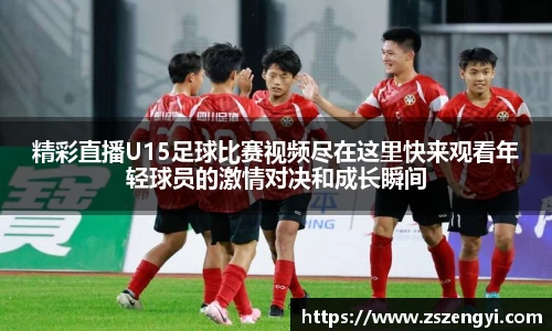 精彩直播U15足球比赛视频尽在这里快来观看年轻球员的激情对决和成长瞬间