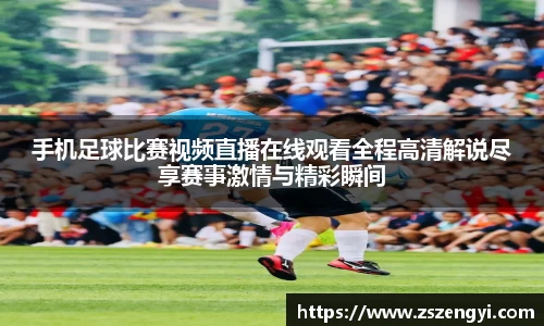手机足球比赛视频直播在线观看全程高清解说尽享赛事激情与精彩瞬间