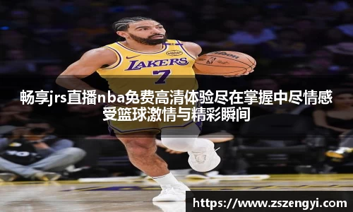 畅享jrs直播nba免费高清体验尽在掌握中尽情感受篮球激情与精彩瞬间