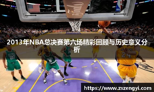 2013年NBA总决赛第六场精彩回顾与历史意义分析