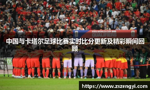 中国与卡塔尔足球比赛实时比分更新及精彩瞬间回顾
