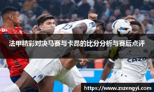 法甲精彩对决马赛与卡昂的比分分析与赛后点评