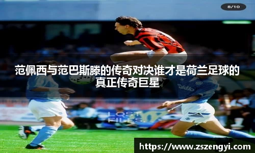 范佩西与范巴斯滕的传奇对决谁才是荷兰足球的真正传奇巨星